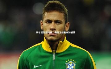 c7娱乐官网|阿尔巴生涯终章，最后之战的未知感受