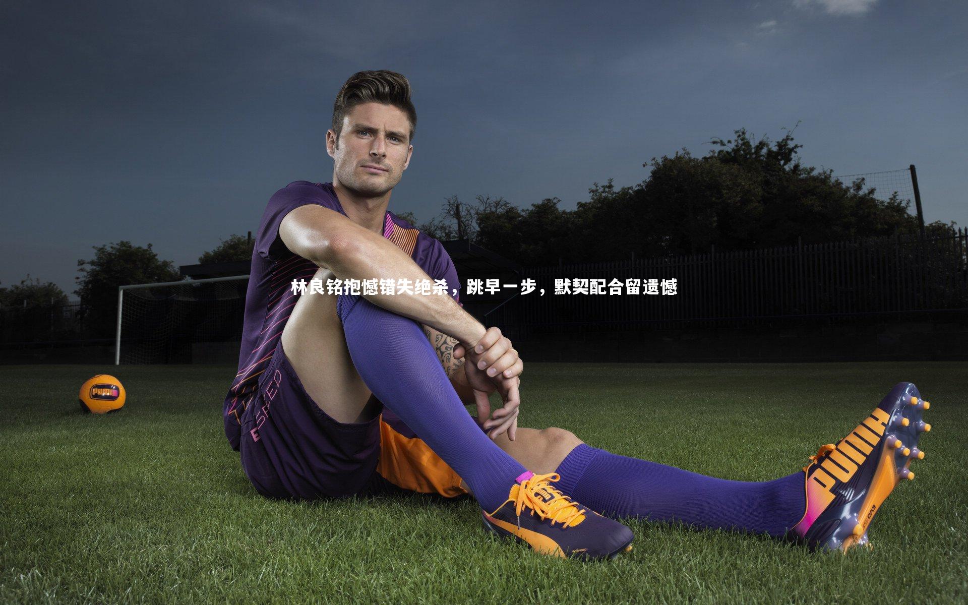 林良铭抱憾错失绝杀，跳早一步，默契配合留遗憾