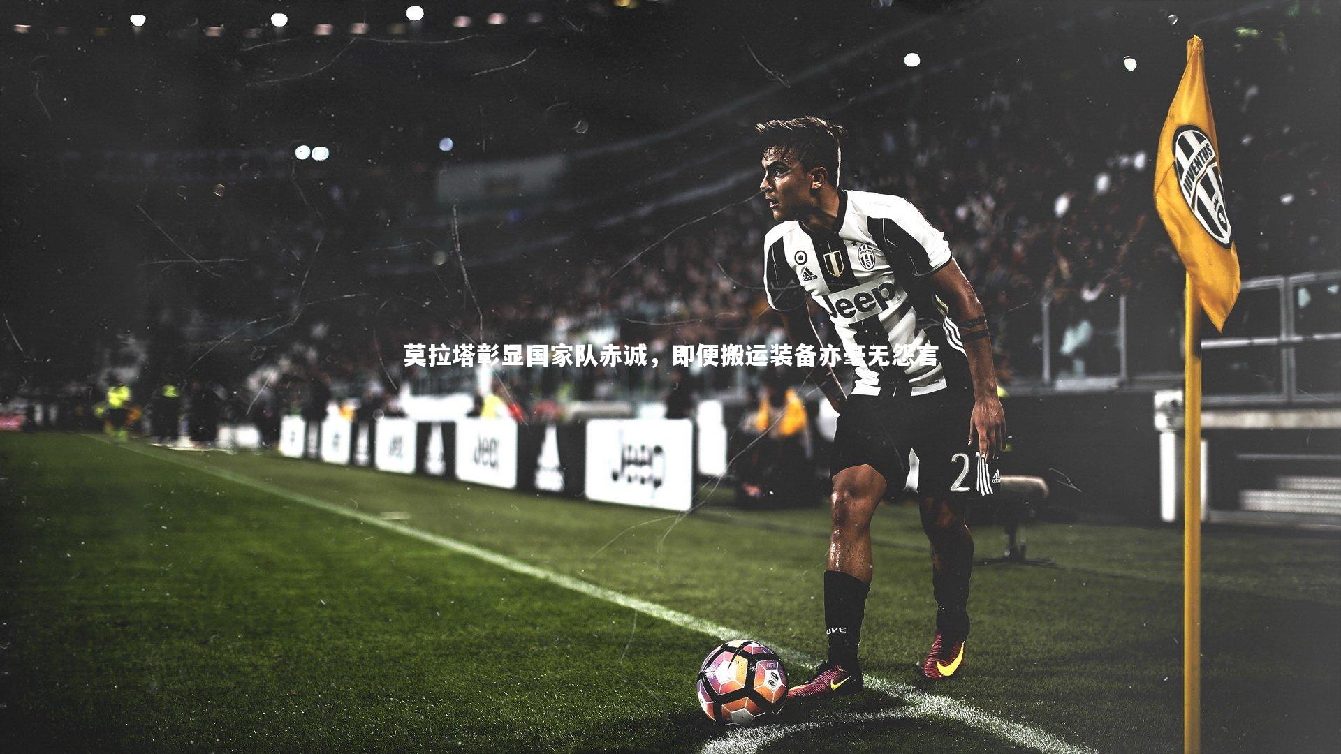 莫拉塔彰显国家队赤诚，即便搬运装备亦毫无怨言