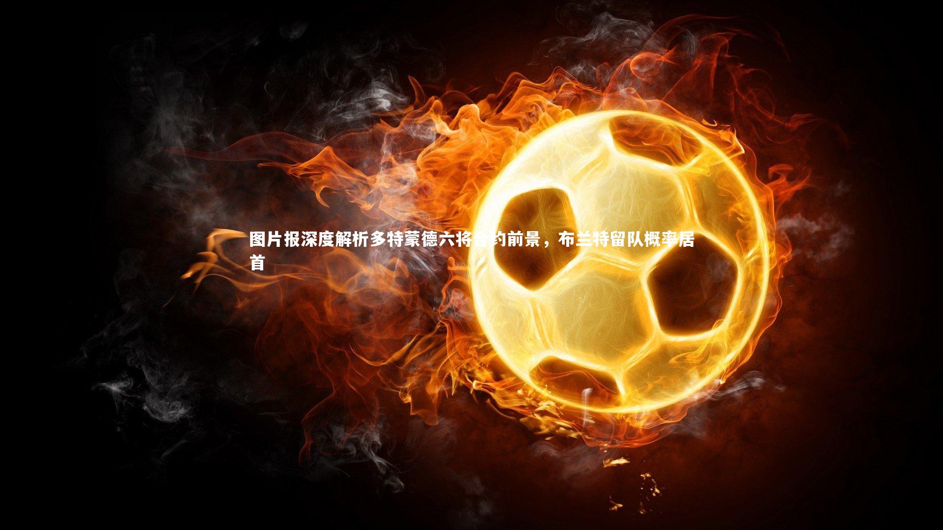 图片报深度解析多特蒙德六将合约前景，布兰特留队概率居首