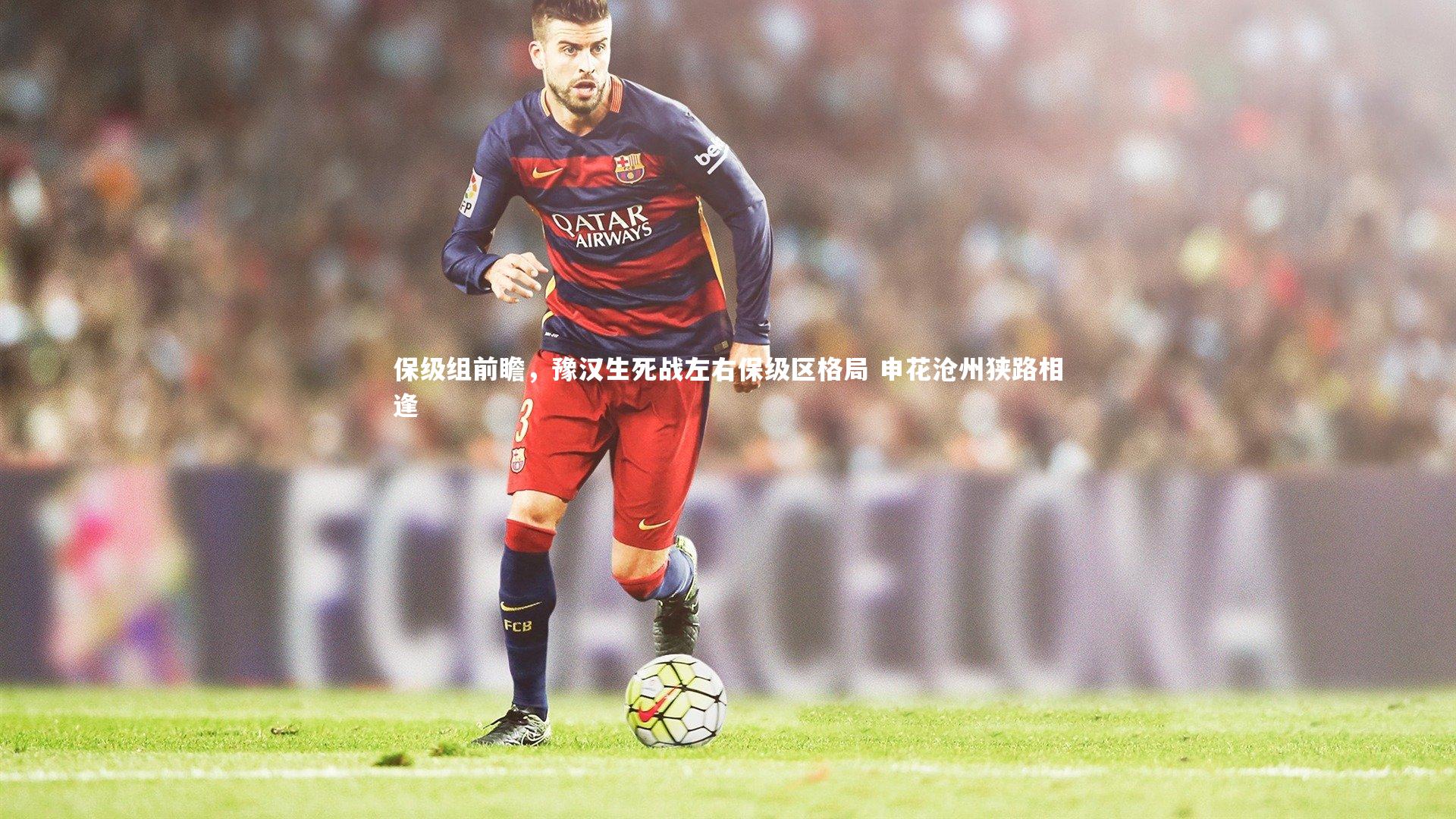 保级组前瞻，豫汉生死战左右保级区格局 申花沧州狭路相逢