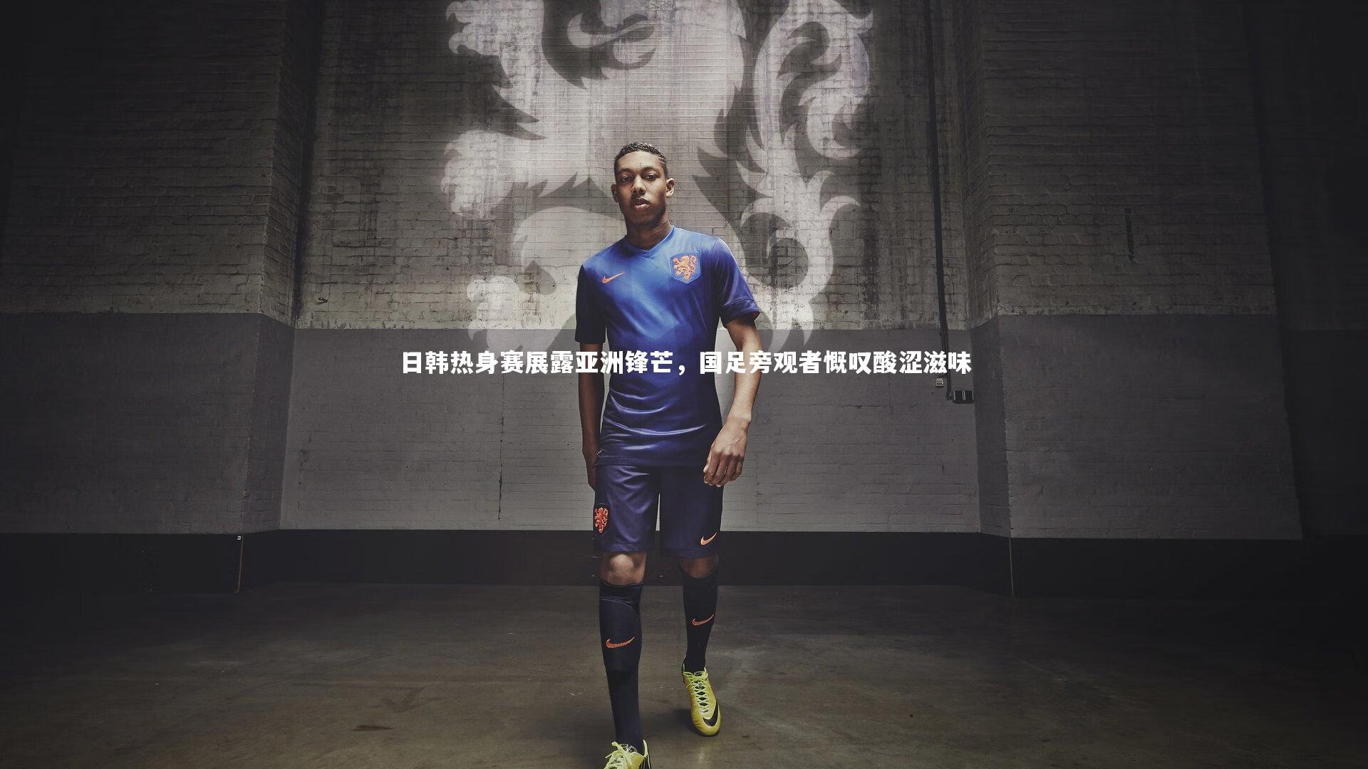 日韩热身赛展露亚洲锋芒，国足旁观者慨叹酸涩滋味
