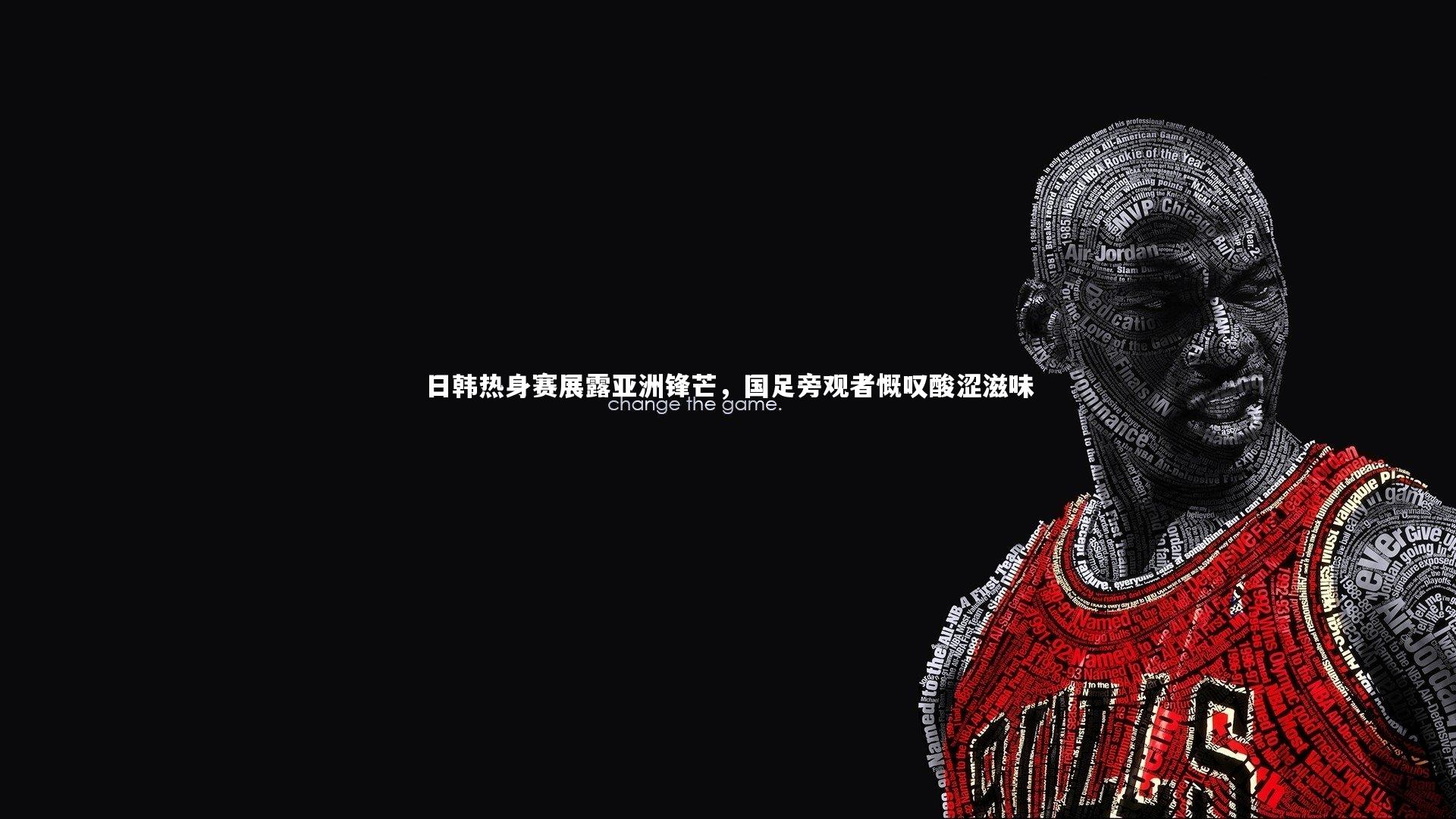 日韩热身赛展露亚洲锋芒，国足旁观者慨叹酸涩滋味